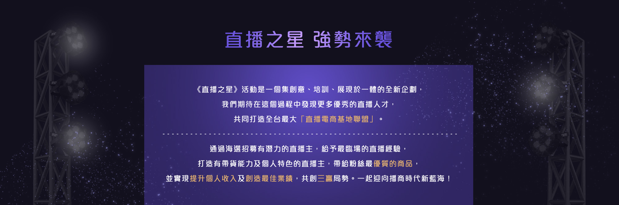 《直播之星》活動是一個集創意、培訓、展現於一體的全新企劃,我們期待在這個過程中發現更多優秀的直播人才,共同打造全台最大「直播電商基地聯盟」